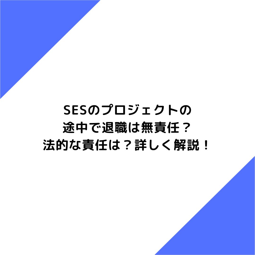 SESのプロジェクトの途中で退職は無責任？法的な責任は？詳しく解説！